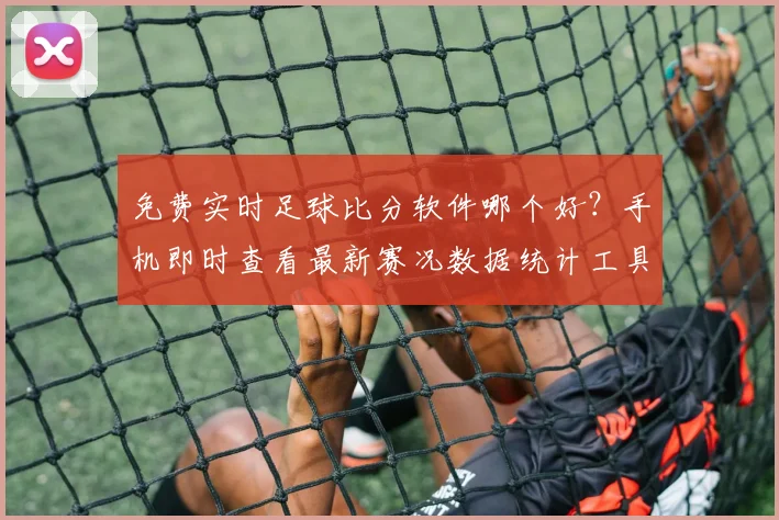 免费实时足球比分软件哪个好？手机即时查看最新赛况数据统计工具推荐