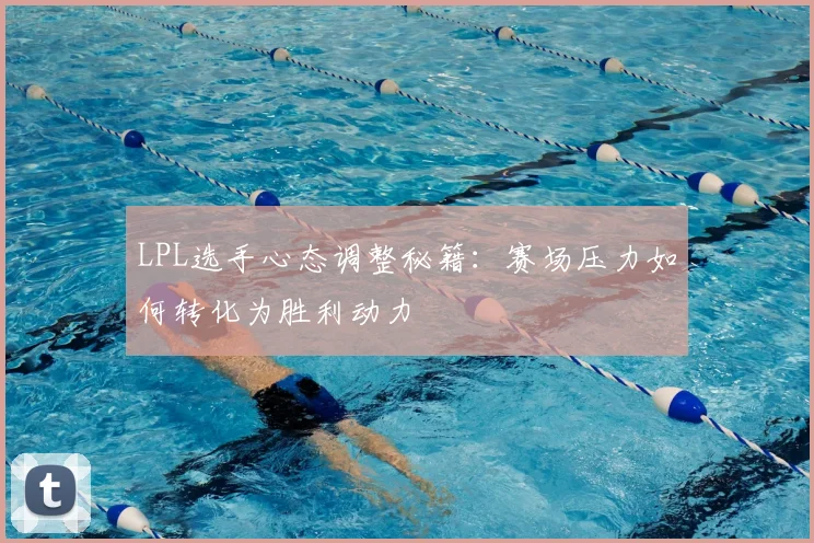 LPL选手心态调整秘籍：赛场压力如何转化为胜利动力