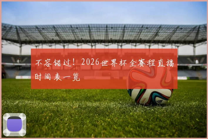 不容错过！2026世界杯全赛程直播时间表一览