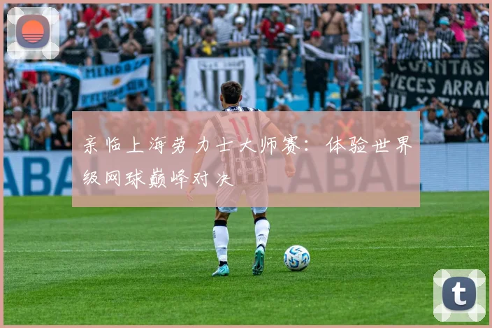 亲临上海劳力士大师赛：体验世界级网球巅峰对决