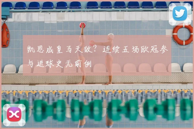 凯恩成皇马天敌？连续五场欧冠参与进球史无前例