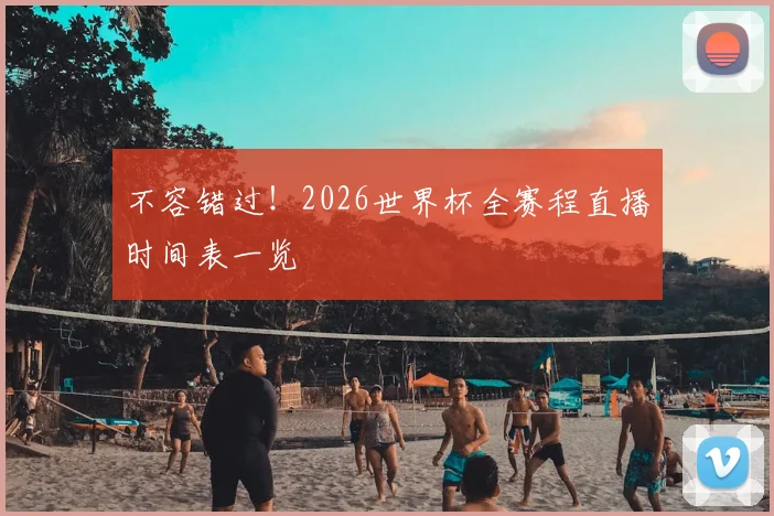 不容错过！2026世界杯全赛程直播时间表一览