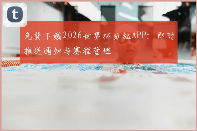 免费下载2026世界杯分组APP：即时推送通知与赛程管理