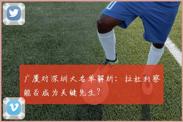 广厦对深圳大名单解析：拉杜利察能否成为关键先生？