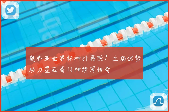 奥乔亚世界杯神扑再现?主场优势助力墨西哥门神续写传奇