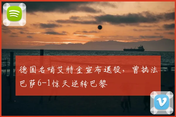 德国名哨艾特金宣布退役,曾执法巴萨6-1惊天逆转巴黎