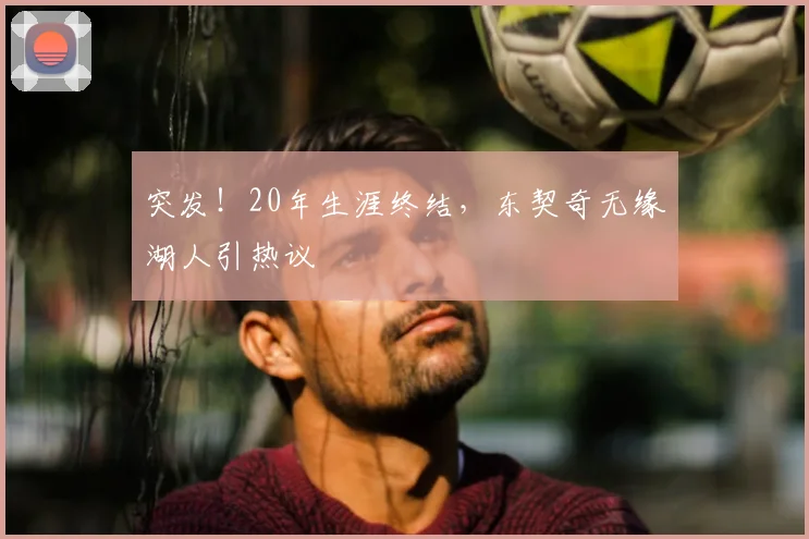 突发！20年生涯终结，东契奇无缘湖人引热议