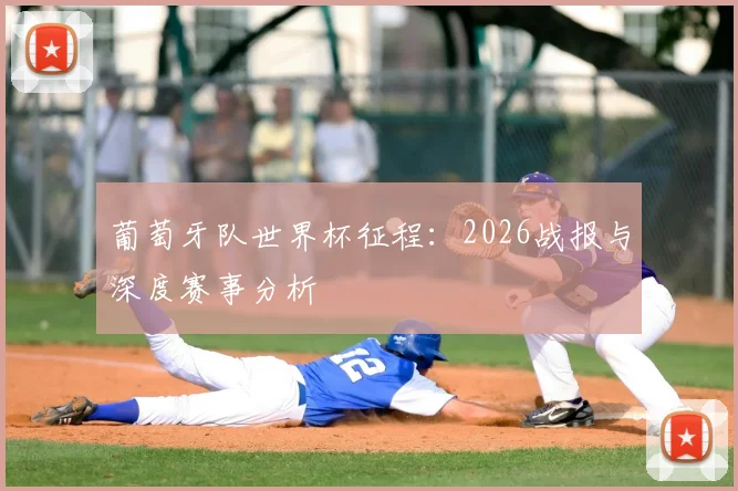 葡萄牙队世界杯征程：2026战报与深度赛事分析