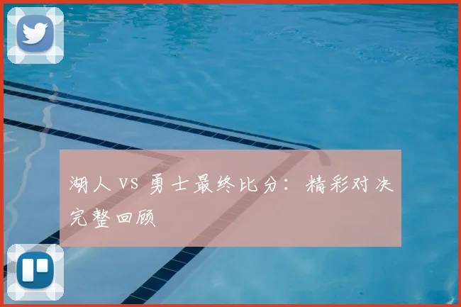 湖人 vs 勇士最终比分：精彩对决完整回顾