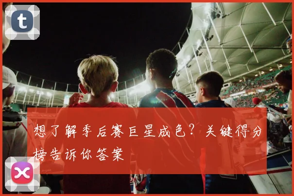 想了解季后赛巨星成色？关键得分榜告诉你答案