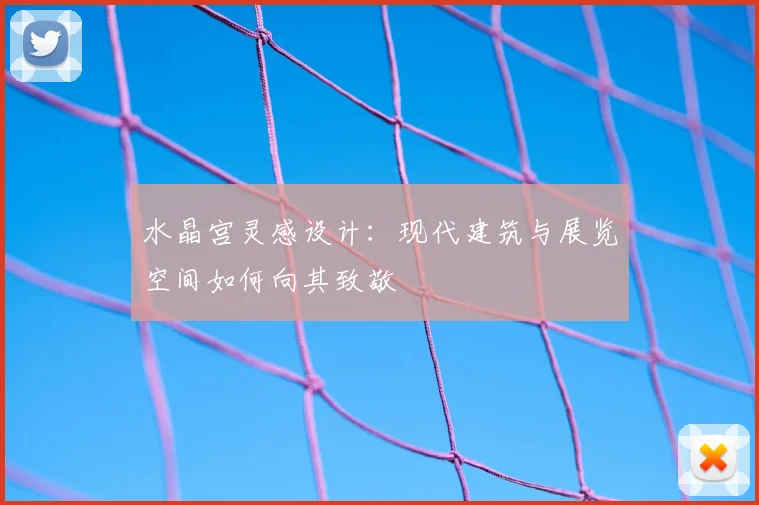 水晶宫灵感设计：现代建筑与展览空间如何向其致敬