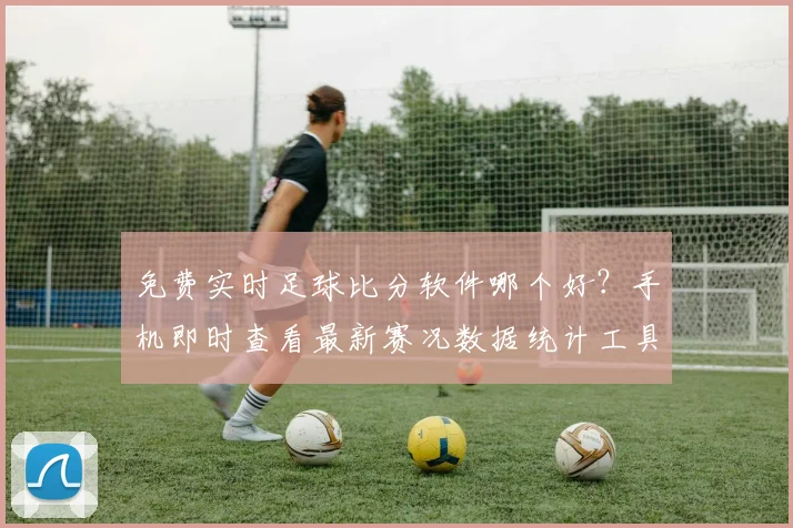 免费实时足球比分软件哪个好?手机即时查看最新赛况数据统计工具推荐
