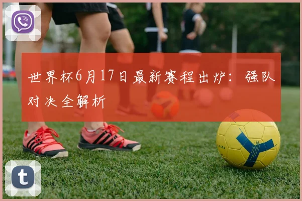 世界杯6月17日最新赛程出炉：强队对决全解析