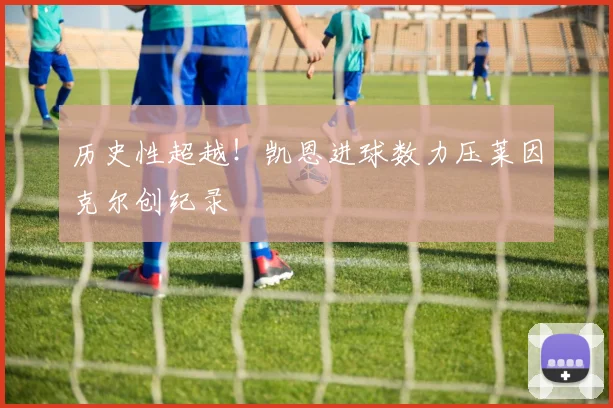 历史性超越！凯恩进球数力压莱因克尔创纪录