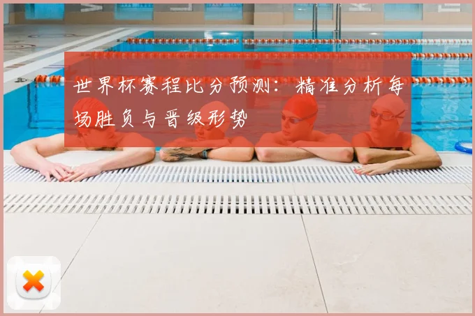 世界杯赛程比分预测：精准分析每场胜负与晋级形势
