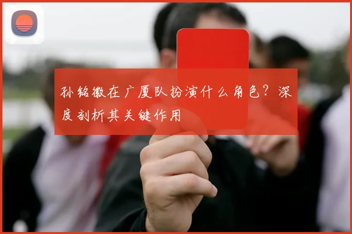 孙铭徽在广厦队扮演什么角色？深度剖析其关键作用