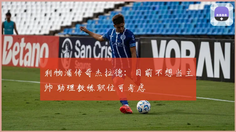 利物浦传奇杰拉德:目前不想当主帅 助理教练职位可考虑