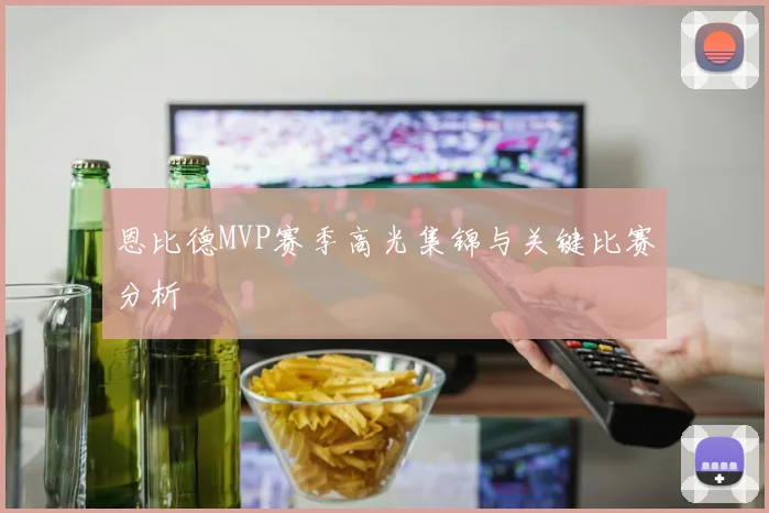 恩比德MVP赛季高光集锦与关键比赛分析