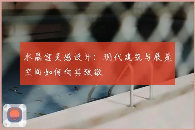 水晶宫灵感设计:现代建筑与展览空间如何向其致敬