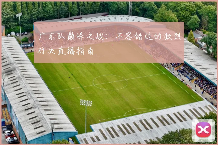 广东队巅峰之战：不容错过的激烈对决直播指南